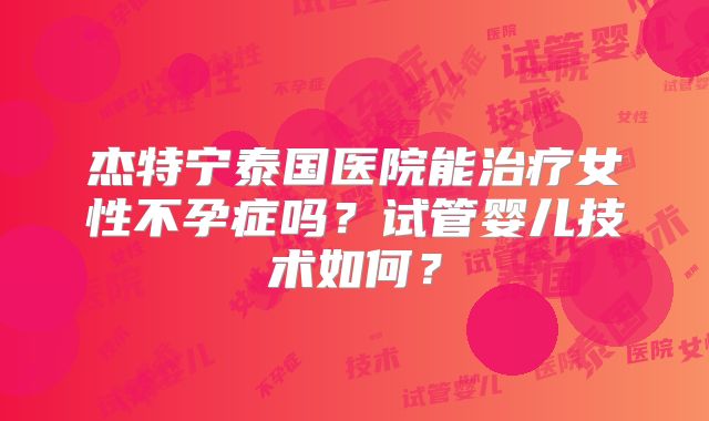 杰特宁泰国医院能治疗女性不孕症吗？试管婴儿技术如何？