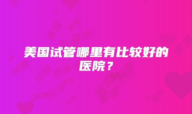 美国试管哪里有比较好的医院？