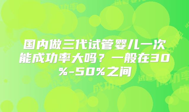 国内做三代试管婴儿一次能成功率大吗?一般在30%-50%之间