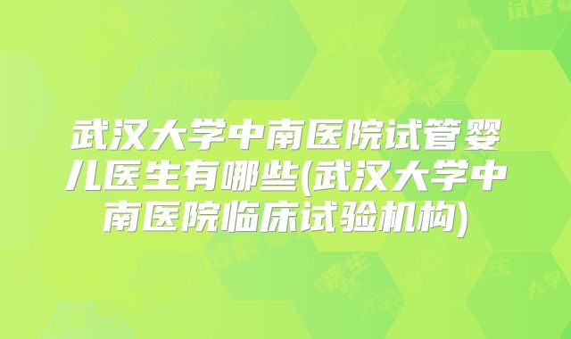 武汉大学中南医院试管婴儿医生有哪些(武汉大学中南医院临床试验机构)