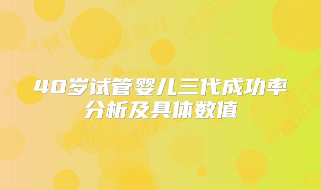 40岁试管婴儿三代成功率分析及具体数值