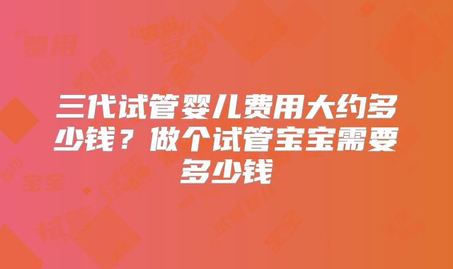 三代试管婴儿费用大约多少钱？做个试管宝宝需要多少钱