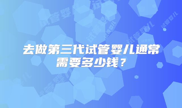 去做第三代试管婴儿通常需要多少钱？
