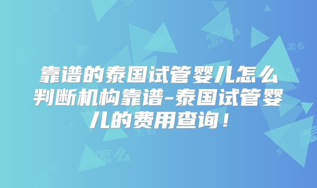 靠谱的泰国试管婴儿怎么判断机构靠谱-泰国试管婴儿的费用查询!