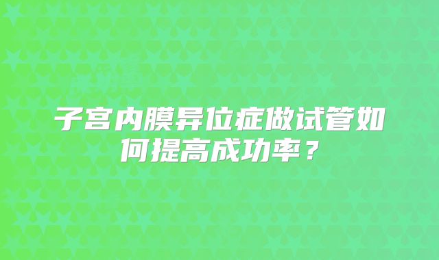 子宫内膜异位症做试管如何提高成功率？