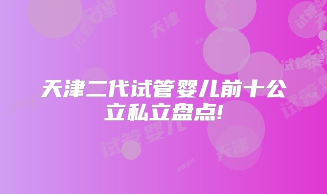 天津二代试管婴儿前十公立私立盘点!