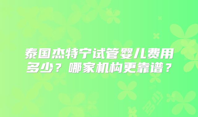 泰国杰特宁试管婴儿费用多少?哪家机构更靠谱?