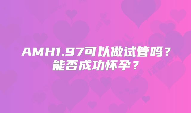 AMH1.97可以做试管吗？能否成功怀孕？