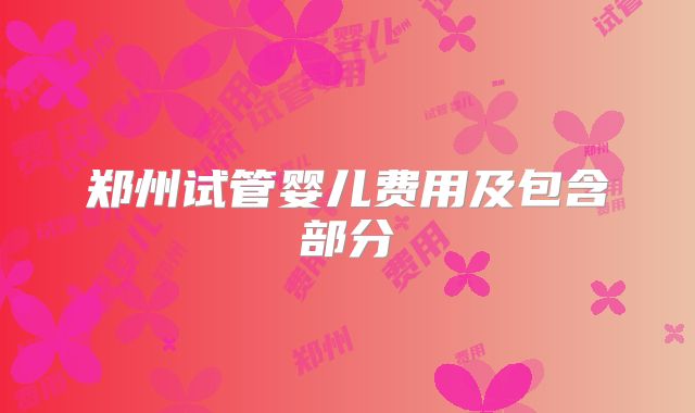 郑州试管婴儿费用及包含部分