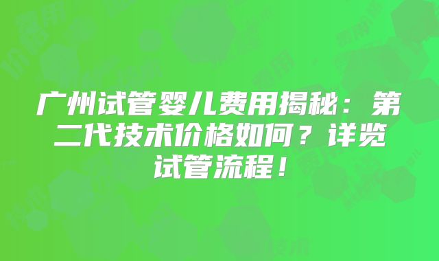 广州试管婴儿费用揭秘：第二代技术价格如何？详览试管流程！