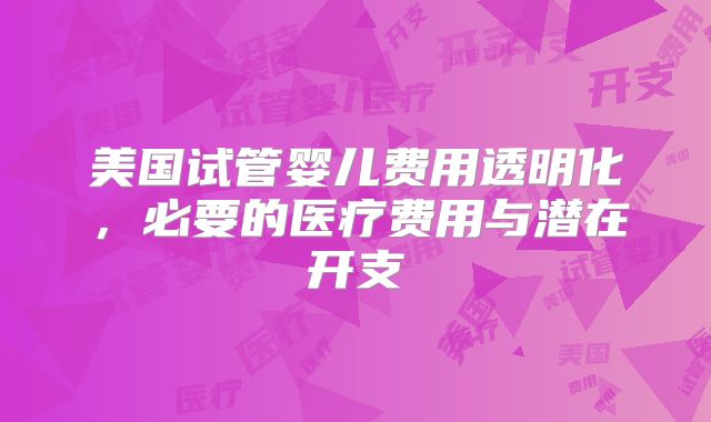 美国试管婴儿费用透明化，必要的医疗费用与潜在开支