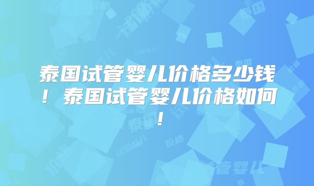 泰国试管婴儿价格多少钱!泰国试管婴儿价格如何!