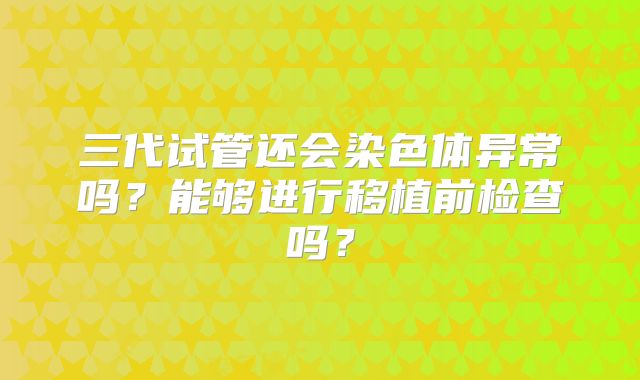 三代试管还会染色体异常吗？能够进行移植前检查吗？