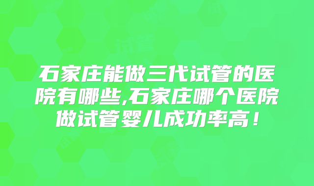 石家庄能做三代试管的医院有哪些,石家庄哪个医院做试管婴儿成功率高！