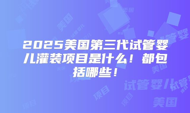 2025美国第三代试管婴儿灌装项目是什么！都包括哪些！