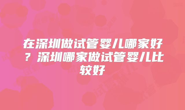 在深圳做试管婴儿哪家好？深圳哪家做试管婴儿比较好