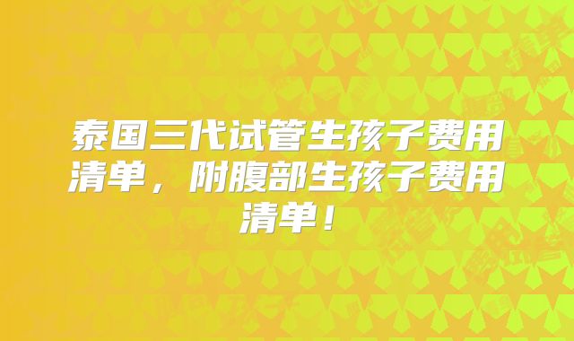 泰国三代试管生孩子费用清单，附腹部生孩子费用清单！
