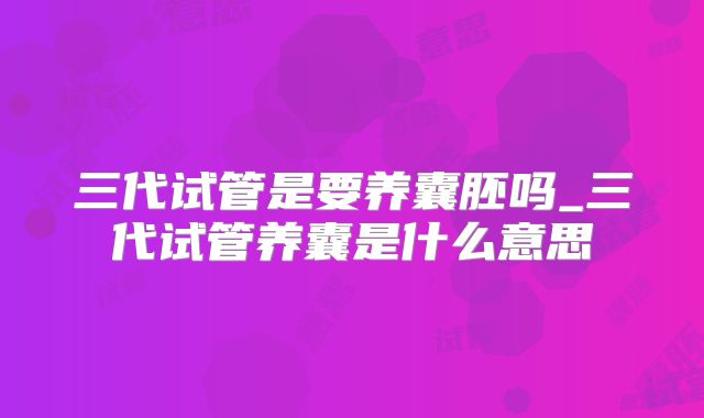 三代试管是要养囊胚吗_三代试管养囊是什么意思