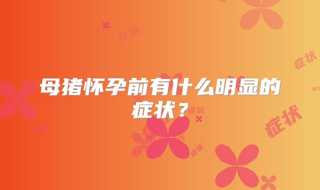 母猪怀孕前有什么明显的症状?