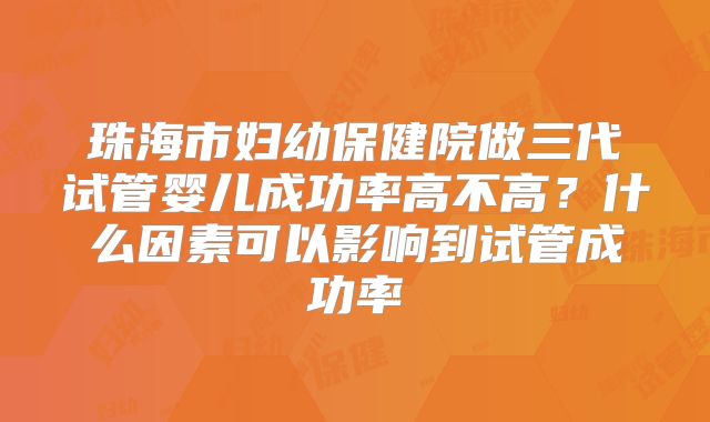 珠海市妇幼保健院做三代试管婴儿成功率高不高？什么因素可以影响到试管成功率