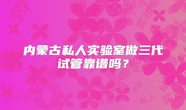 内蒙古私人实验室做三代试管靠谱吗?