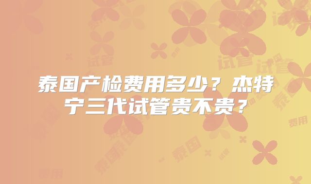 泰国产检费用多少?杰特宁三代试管贵不贵?