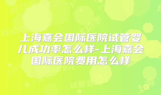 上海嘉会国际医院试管婴儿成功率怎么样-上海嘉会国际医院费用怎么样