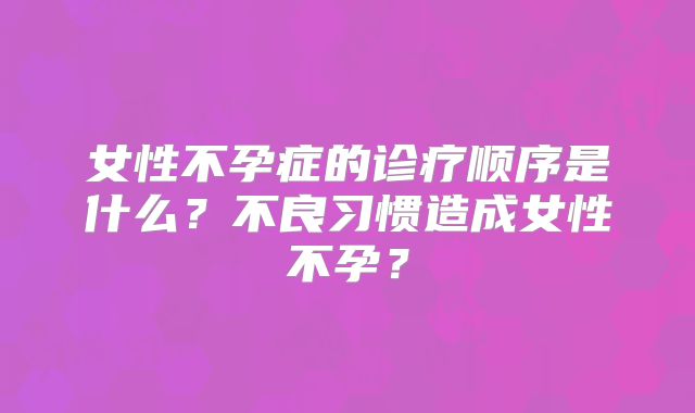 女性不孕症的诊疗顺序是什么?不良习惯造成女性不孕?