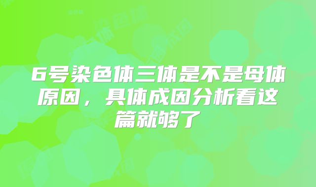 6号染色体三体是不是母体原因,具体成因分析看这篇就够了
