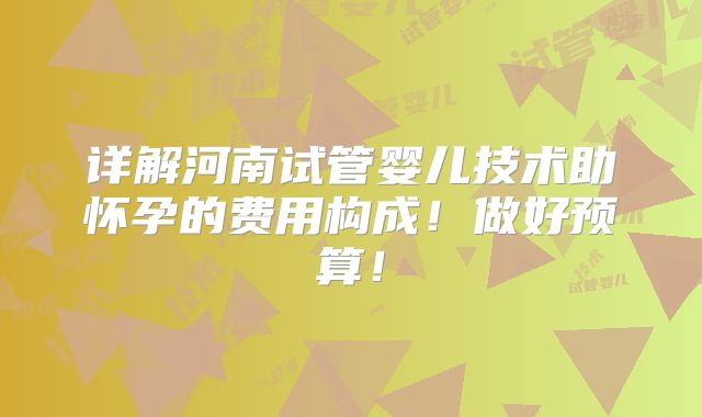 详解河南试管婴儿技术助怀孕的费用构成！做好预算！