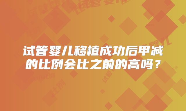 试管婴儿移植成功后甲减的比例会比之前的高吗?