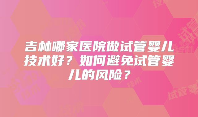 吉林哪家医院做试管婴儿技术好？如何避免试管婴儿的风险？