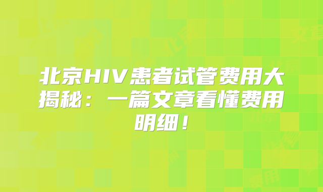 北京HIV患者试管费用大揭秘：一篇文章看懂费用明细！