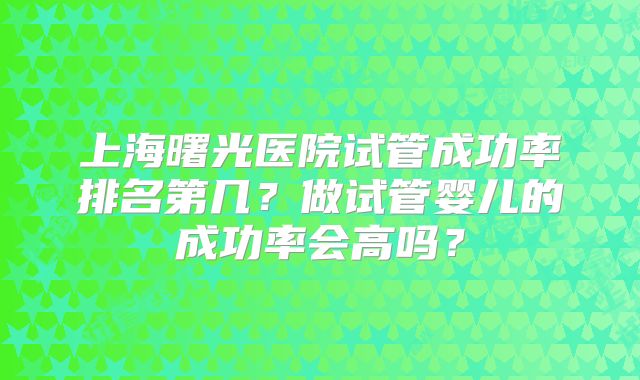 上海曙光医院试管成功率排名第几？做试管婴儿的成功率会高吗？