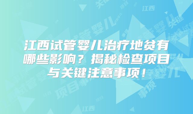 江西试管婴儿治疗地贫有哪些影响？揭秘检查项目与关键注意事项！
