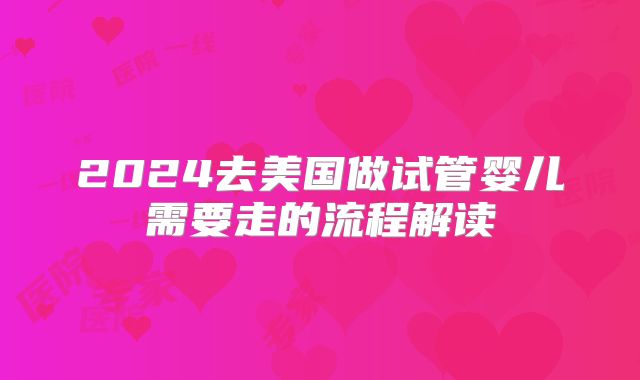 2024去美国做试管婴儿需要走的流程解读