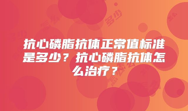 抗心磷脂抗体正常值标准是多少?抗心磷脂抗体怎么治疗?