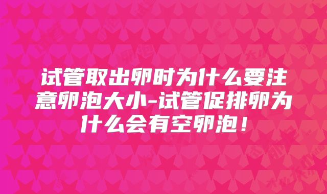 试管取出卵时为什么要注意卵泡大小-试管促排卵为什么会有空卵泡！