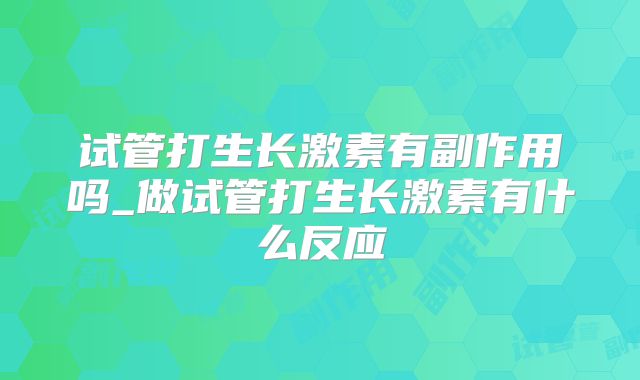 试管打生长激素有副作用吗_做试管打生长激素有什么反应