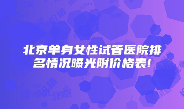 北京单身女性试管医院排名情况曝光附价格表!