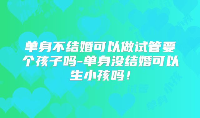 单身不结婚可以做试管要个孩子吗-单身没结婚可以生小孩吗！