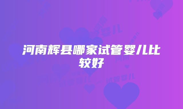 河南辉县哪家试管婴儿比较好