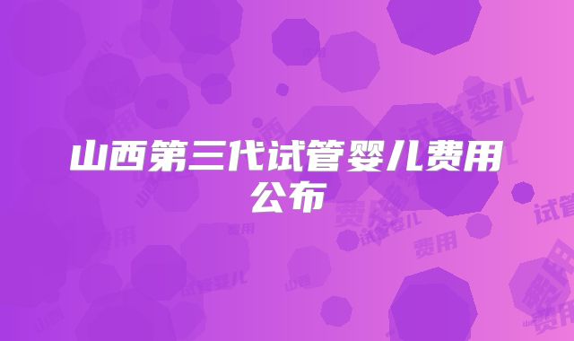 山西第三代试管婴儿费用公布