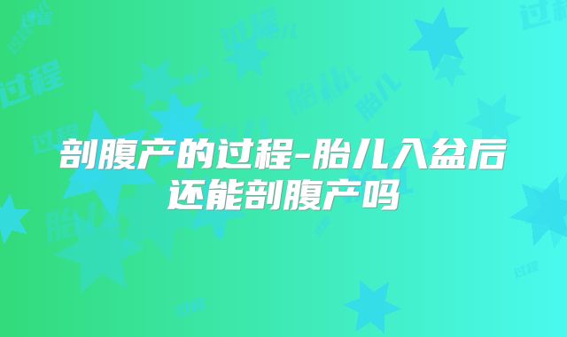 剖腹产的过程-胎儿入盆后还能剖腹产吗