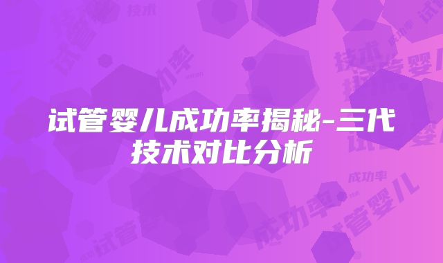 试管婴儿成功率揭秘-三代技术对比分析