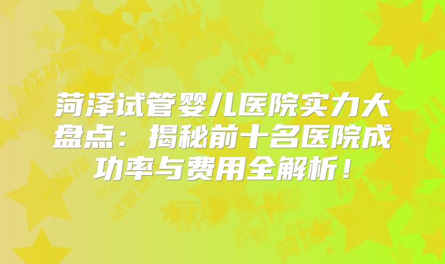 菏泽试管婴儿医院实力大盘点:揭秘前十名医院成功率与费用全解析!