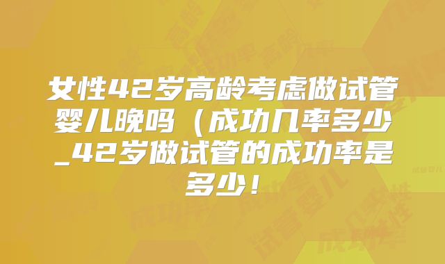 女性42岁高龄考虑做试管婴儿晚吗（成功几率多少_42岁做试管的成功率是多少！