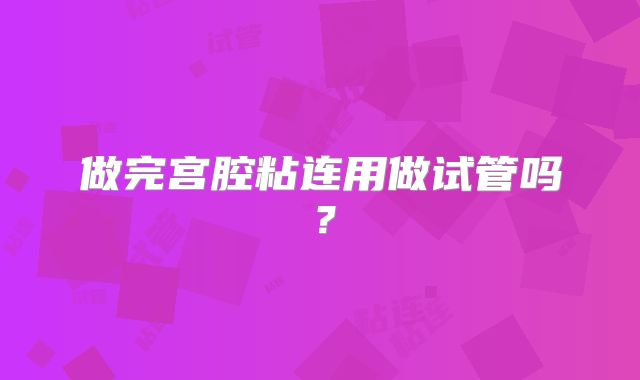 做完宫腔粘连用做试管吗？