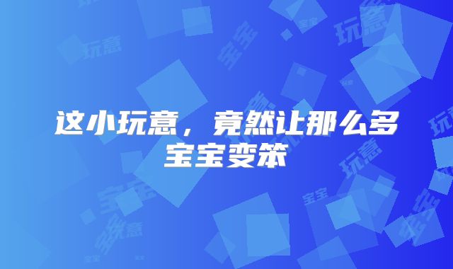 这小玩意，竟然让那么多宝宝变笨