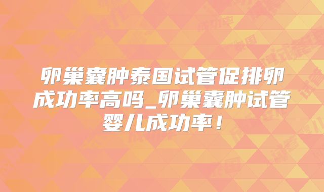 卵巢囊肿泰国试管促排卵成功率高吗_卵巢囊肿试管婴儿成功率！